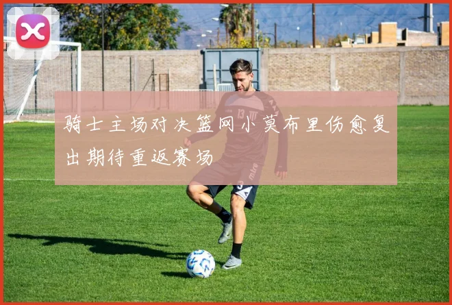 骑士主场对决篮网小莫布里伤愈复出期待重返赛场