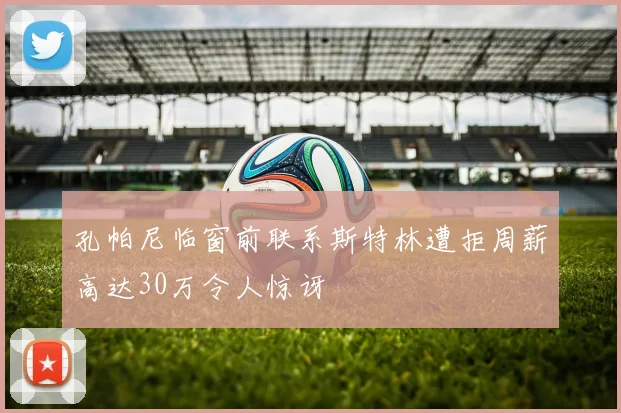 孔帕尼临窗前联系斯特林遭拒周薪高达30万令人惊讶