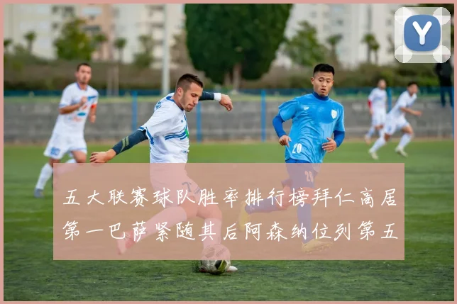 五大联赛球队胜率排行榜拜仁高居第一巴萨紧随其后阿森纳位列第五