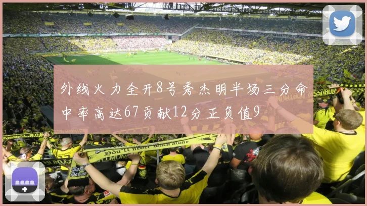 外线火力全开8号秀杰明半场三分命中率高达67贡献12分正负值9