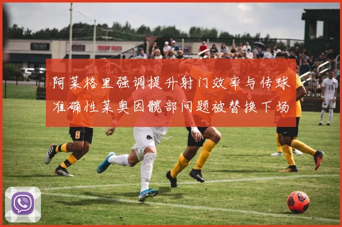 阿莱格里强调提升射门效率与传球准确性莱奥因髋部问题被替换下场