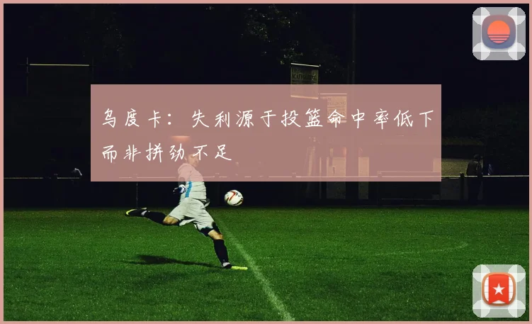 乌度卡：失利源于投篮命中率低下而非拼劲不足