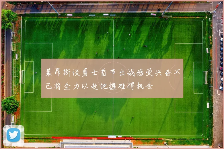 莱昂斯谈勇士首节出战感受兴奋不已将全力以赴把握难得机会