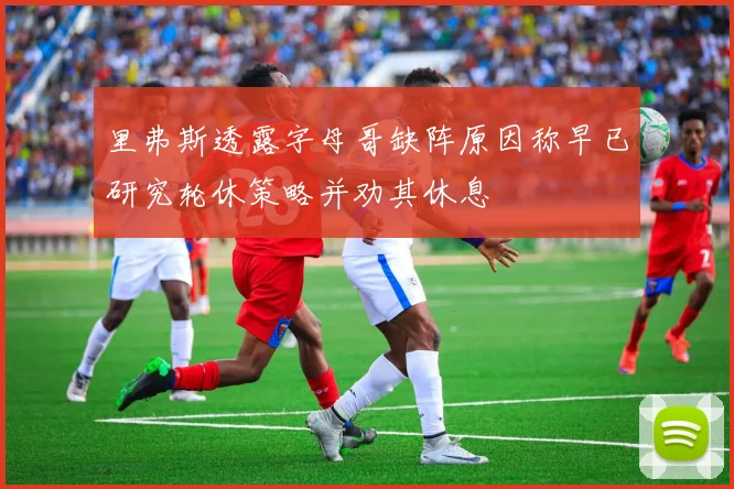 里弗斯透露字母哥缺阵原因称早已研究轮休策略并劝其休息