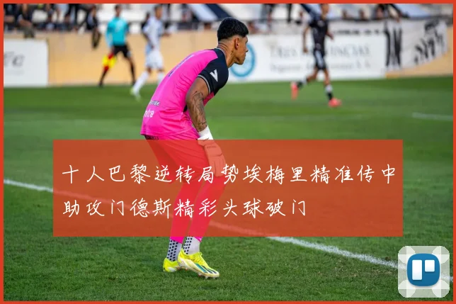 十人巴黎逆转局势埃梅里精准传中助攻门德斯精彩头球破门