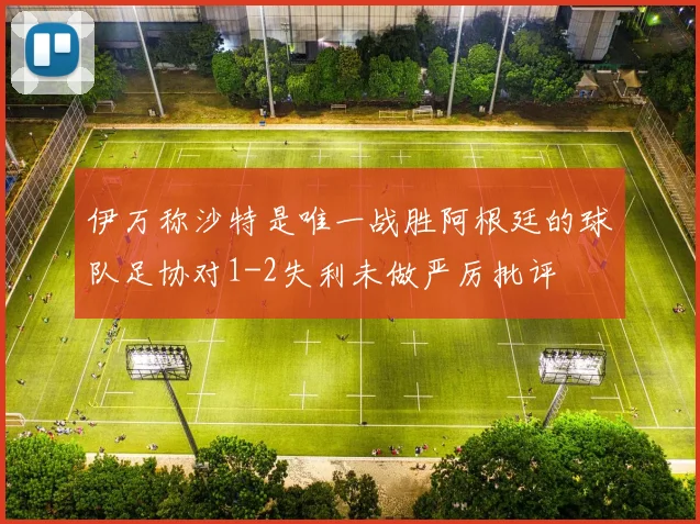 伊万称沙特是唯一战胜阿根廷的球队足协对1-2失利未做严厉批评