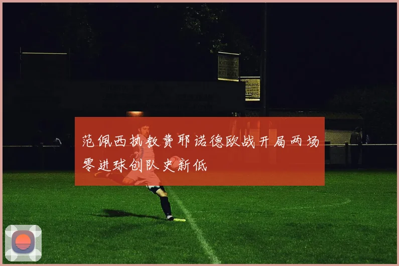 范佩西执教费耶诺德欧战开局两场零进球创队史新低