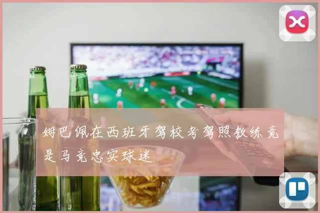 姆巴佩在西班牙驾校考驾照教练竟是马竞忠实球迷
