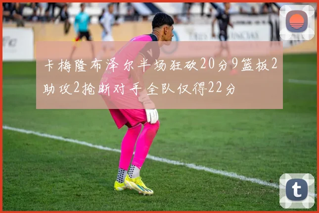 卡梅隆布泽尔半场狂砍20分9篮板2助攻2抢断对手全队仅得22分