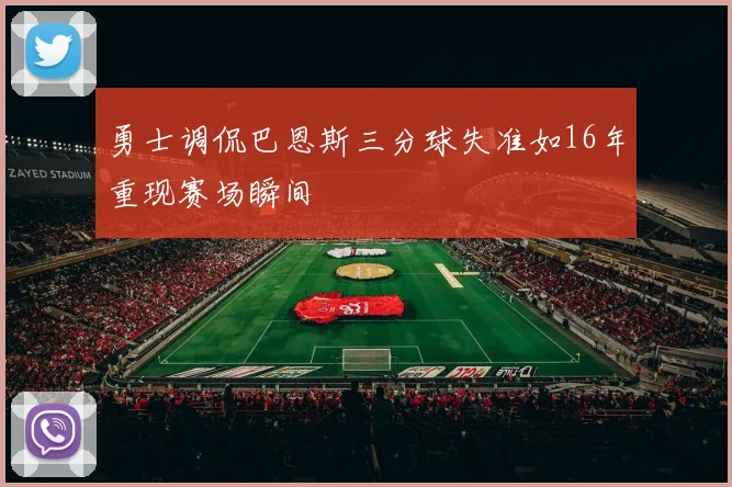 勇士调侃巴恩斯三分球失准如16年重现赛场瞬间