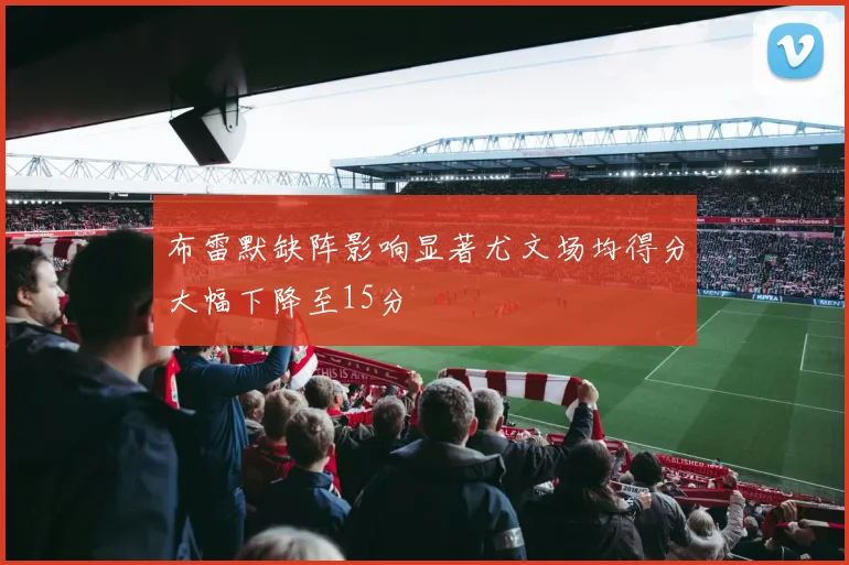 布雷默缺阵影响显著尤文场均得分大幅下降至15分