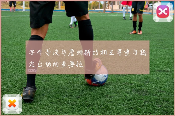 字母哥谈与詹姆斯的相互尊重与稳定出场的重要性