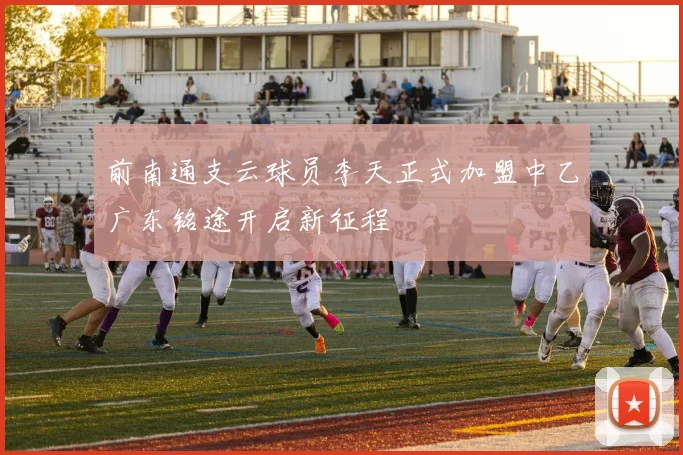 前南通支云球员李天正式加盟中乙广东铭途开启新征程