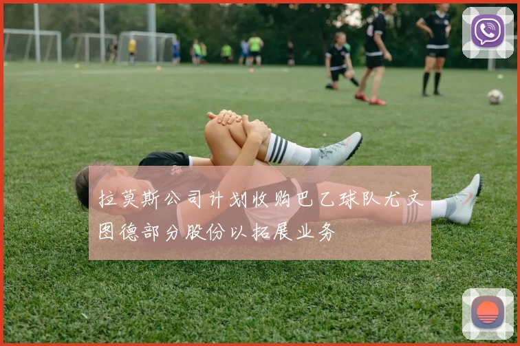 拉莫斯公司计划收购巴乙球队尤文图德部分股份以拓展业务