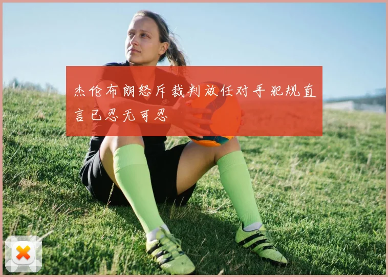 杰伦布朗怒斥裁判放任对手犯规直言已忍无可忍