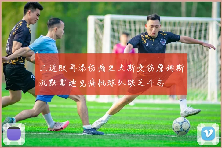 三连败再添伤痛里夫斯受伤詹姆斯沉默雷迪克痛批球队缺乏斗志