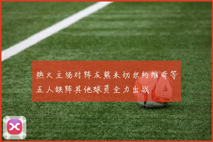 热火主场对阵灰熊米切尔约维奇等五人缺阵其他球员全力出战