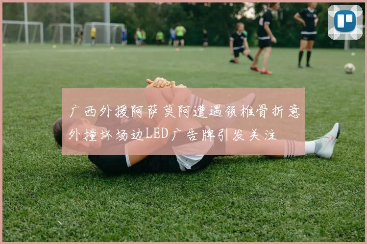 广西外援阿萨莫阿遭遇颈椎骨折意外撞坏场边LED广告牌引发关注