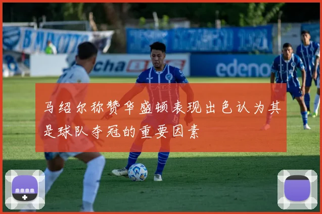 马绍尔称赞华盛顿表现出色认为其是球队夺冠的重要因素