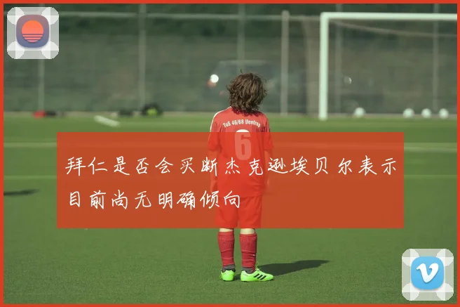 拜仁是否会买断杰克逊埃贝尔表示目前尚无明确倾向