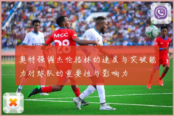 奥特强调杰伦格林的速度与突破能力对球队的重要性与影响力