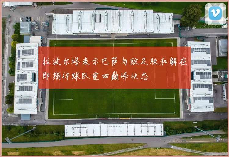 拉波尔塔表示巴萨与欧足联和解在即期待球队重回巅峰状态