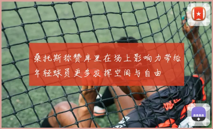 桑托斯称赞库里在场上影响力带给年轻球员更多发挥空间与自由