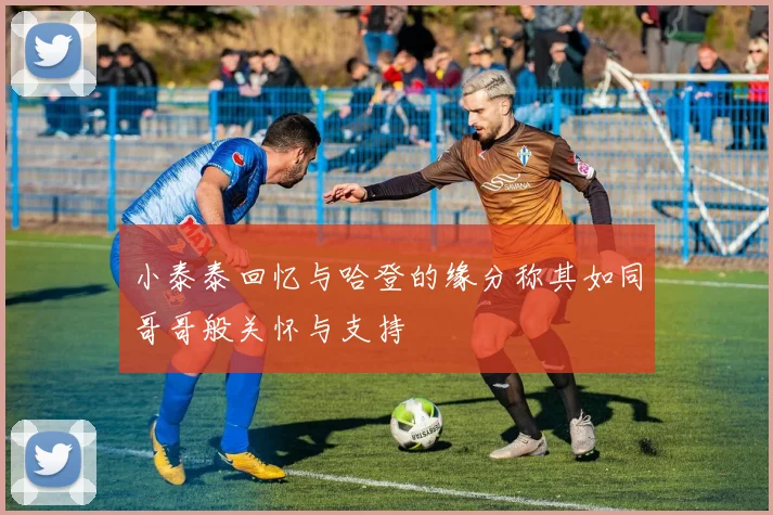 小泰泰回忆与哈登的缘分称其如同哥哥般关怀与支持