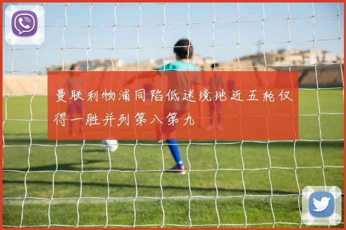 曼联利物浦同陷低迷境地近五轮仅得一胜并列第八第九