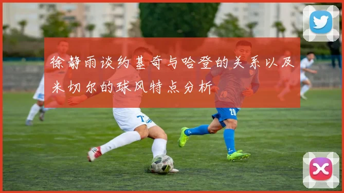 徐静雨谈约基奇与哈登的关系以及米切尔的球风特点分析