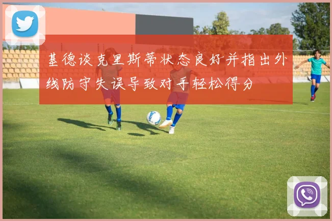 基德谈克里斯蒂状态良好并指出外线防守失误导致对手轻松得分