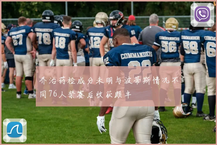 乔治药检成分未明与波蒂斯情况不同76人禁赛后收获颇丰