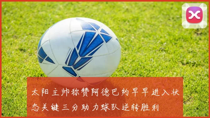 太阳主帅称赞阿德巴约早早进入状态关键三分助力球队逆转胜利