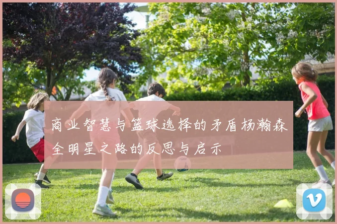 商业智慧与篮球选择的矛盾杨瀚森全明星之路的反思与启示
