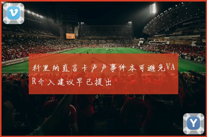 科里纳直言卡卢卢事件本可避免VAR介入建议早已提出