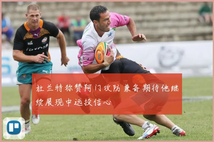 杜兰特称赞阿门攻防兼备期待他继续展现中远投信心