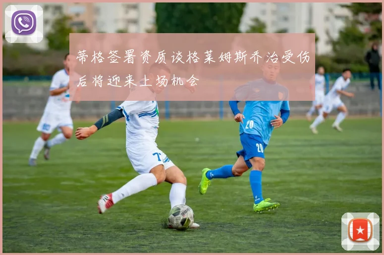 蒂格签署资质谈格莱姆斯乔治受伤后将迎来上场机会