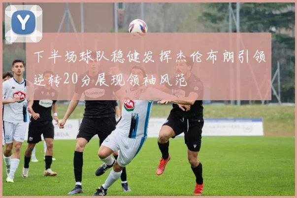 下半场球队稳健发挥杰伦布朗引领逆转20分展现领袖风范