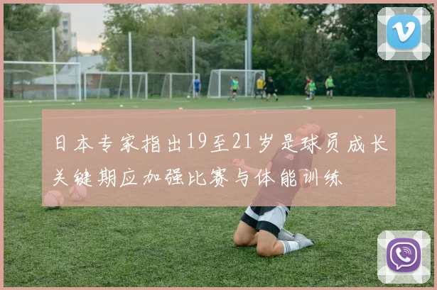 日本专家指出19至21岁是球员成长关键期应加强比赛与体能训练