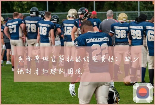 克洛普坦言萨拉赫的重要性：缺少他时才知球队困境