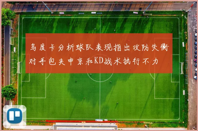 乌度卡分析球队表现指出攻防失衡对手包夹申京和KD战术执行不力