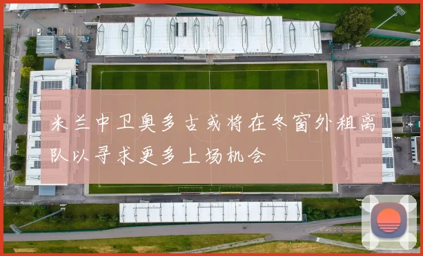 米兰中卫奥多古或将在冬窗外租离队以寻求更多上场机会