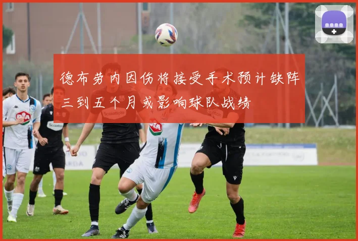 德布劳内因伤将接受手术预计缺阵三到五个月或影响球队战绩
