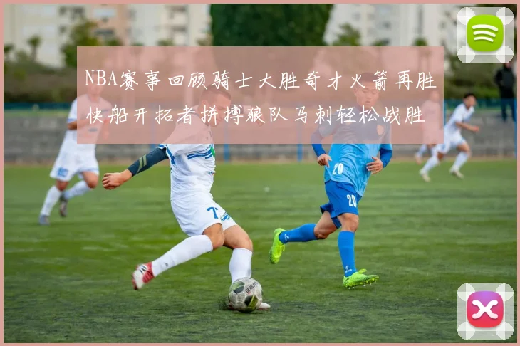 NBA赛事回顾骑士大胜奇才火箭再胜快船开拓者拼搏狼队马刺轻松战胜勇士