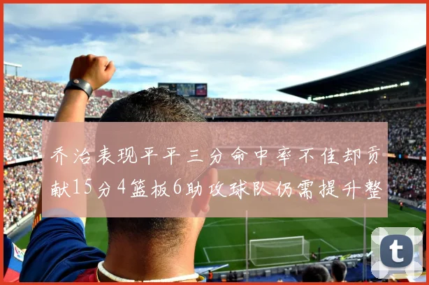 乔治表现平平三分命中率不佳却贡献15分4篮板6助攻球队仍需提升整体状态