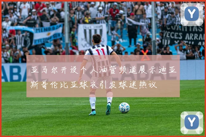 亚马尔开设个人油管频道展示迪亚斯哥伦比亚球衣引发球迷热议