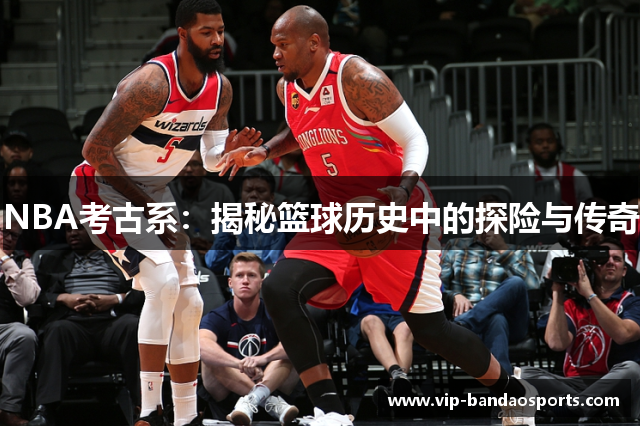 NBA考古系：揭秘篮球历史中的探险与传奇
