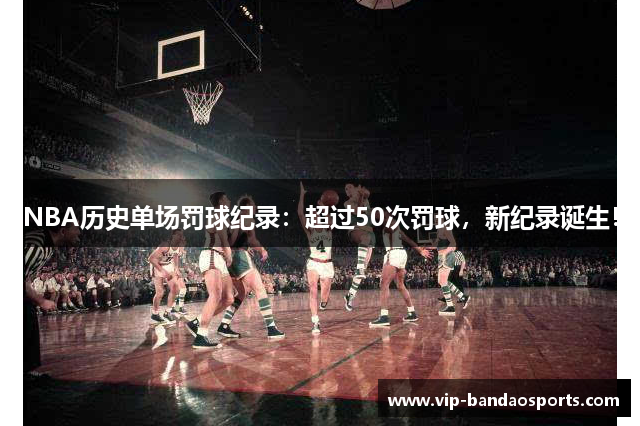 NBA历史单场罚球纪录：超过50次罚球，新纪录诞生！