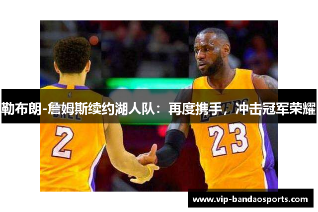 勒布朗-詹姆斯续约湖人队：再度携手，冲击冠军荣耀