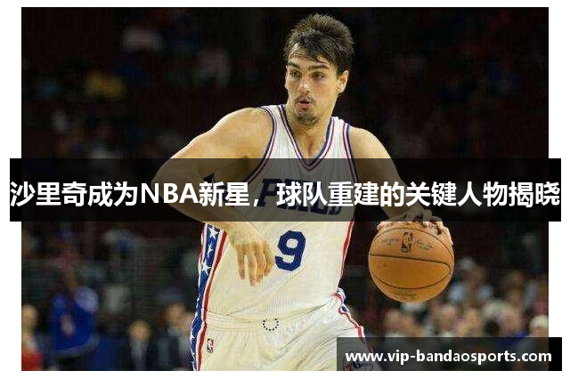 沙里奇成为NBA新星，球队重建的关键人物揭晓